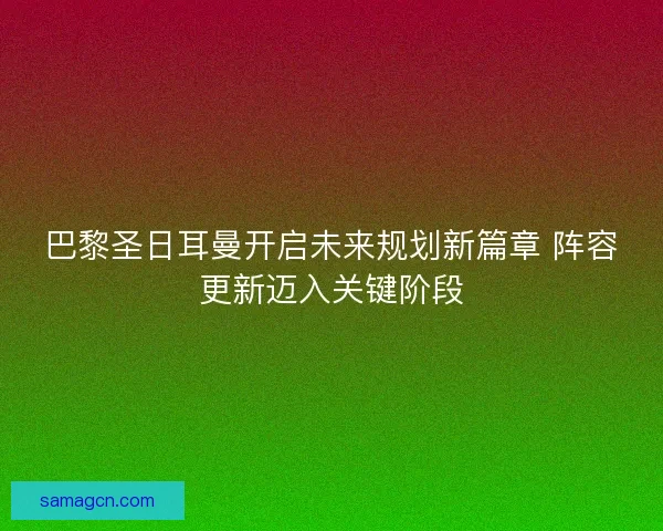 巴黎圣日耳曼开启未来规划新篇章 阵容更新迈入关键阶段