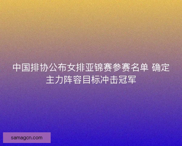 中国排协公布女排亚锦赛参赛名单 确定主力阵容目标冲击冠军